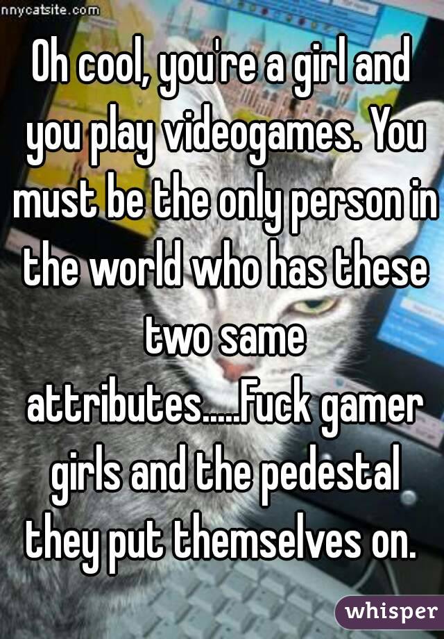 Oh cool, you're a girl and you play videogames. You must be the only person in the world who has these two same attributes.....Fuck gamer girls and the pedestal they put themselves on. 