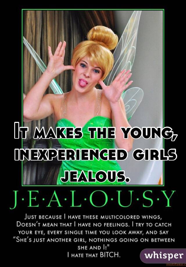 It makes the young, inexperienced girls jealous. 