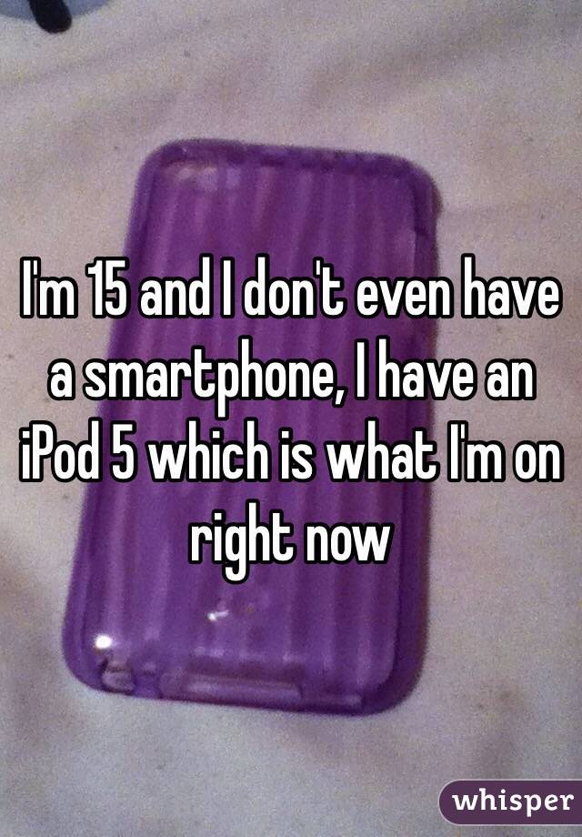 I'm 15 and I don't even have a smartphone, I have an iPod 5 which is what I'm on right now