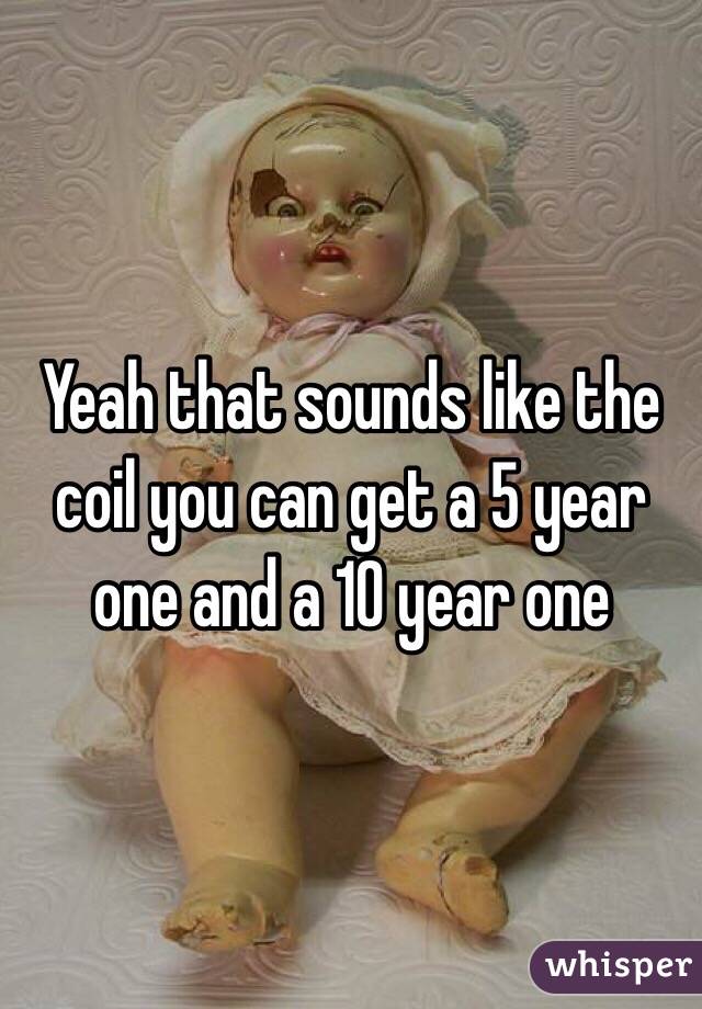 Yeah that sounds like the coil you can get a 5 year one and a 10 year one 