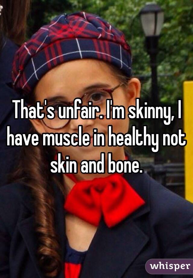 That's unfair. I'm skinny, I have muscle in healthy not skin and bone. 