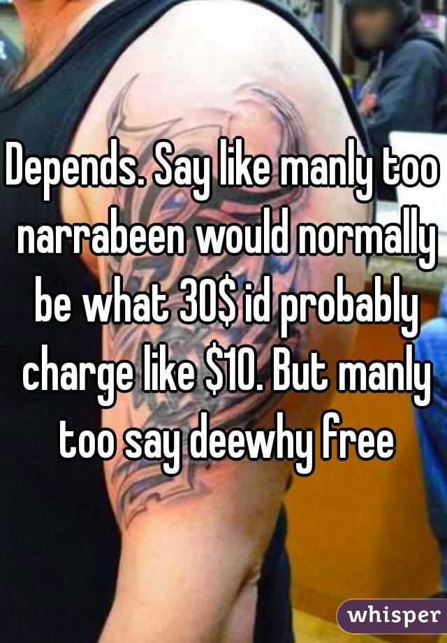 Depends. Say like manly too narrabeen would normally be what 30$ id probably charge like $10. But manly too say deewhy free
