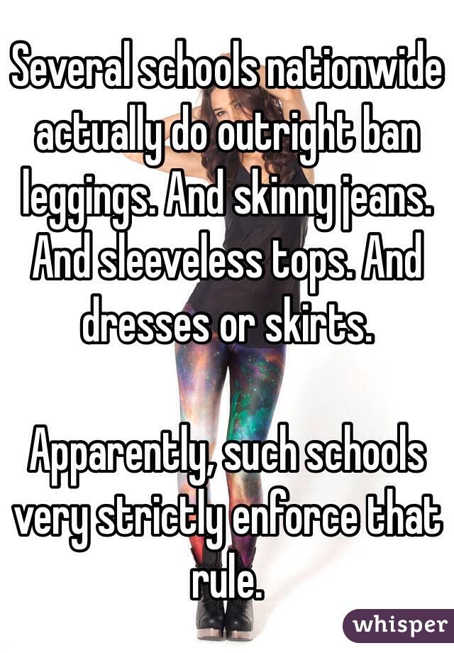 Several schools nationwide actually do outright ban leggings. And skinny jeans. And sleeveless tops. And dresses or skirts.

Apparently, such schools very strictly enforce that rule.