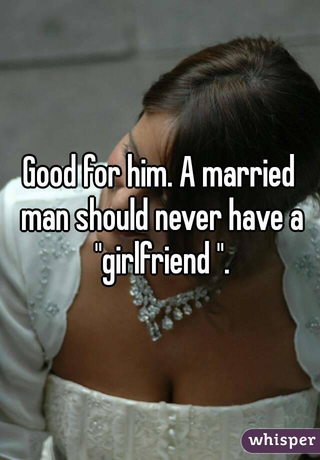 Good for him. A married man should never have a "girlfriend ".