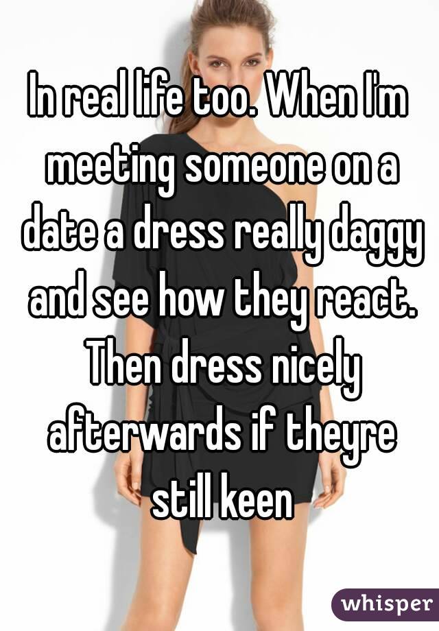In real life too. When I'm meeting someone on a date a dress really daggy and see how they react. Then dress nicely afterwards if theyre still keen