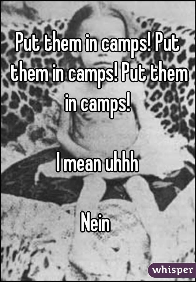Put them in camps! Put them in camps! Put them in camps! 

I mean uhhh

Nein 