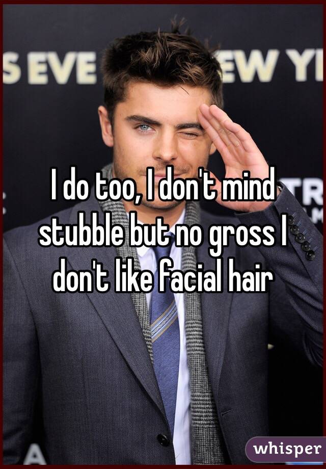 I do too, I don't mind stubble but no gross I don't like facial hair