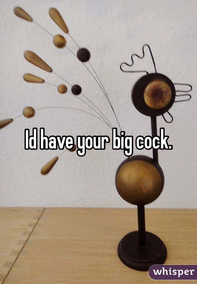 Id have your big cock. 