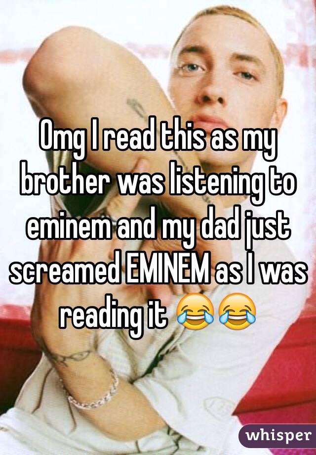 Omg I read this as my brother was listening to eminem and my dad just screamed EMINEM as I was reading it 😂😂