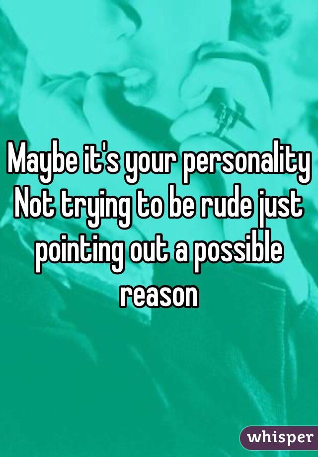 Maybe it's your personality 
Not trying to be rude just pointing out a possible reason