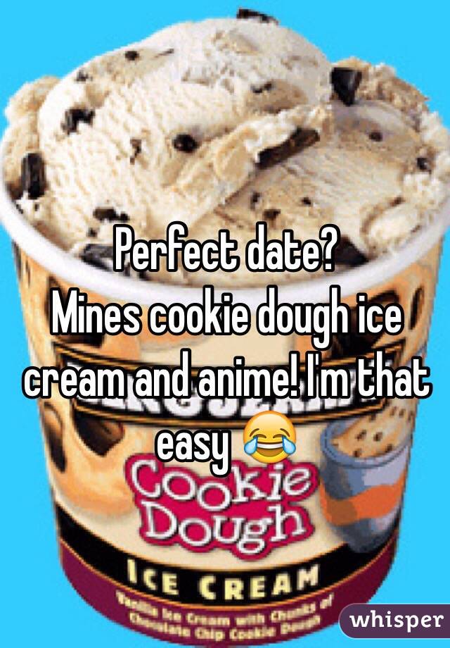Perfect date? 
Mines cookie dough ice cream and anime! I'm that easy 😂