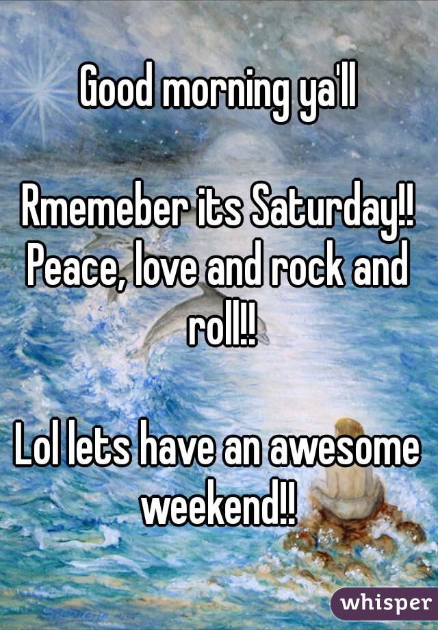 Good morning ya'll

Rmemeber its Saturday!!
Peace, love and rock and roll!!

Lol lets have an awesome weekend!! 
