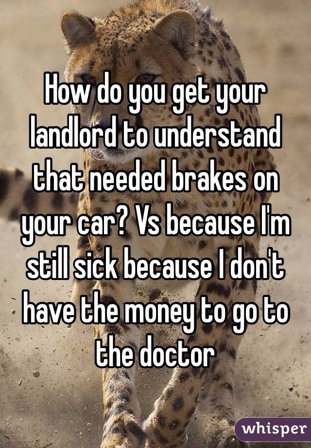 How do you get your landlord to understand that needed brakes on your car? Vs because I'm still sick because I don't have the money to go to the doctor 