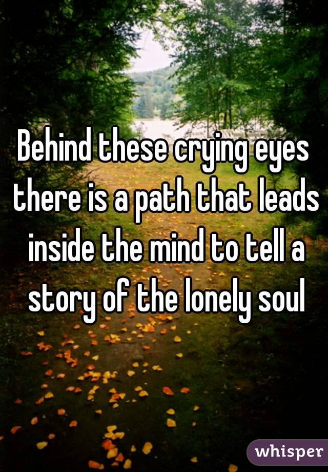 Behind these crying eyes there is a path that leads inside the mind to tell a story of the lonely soul