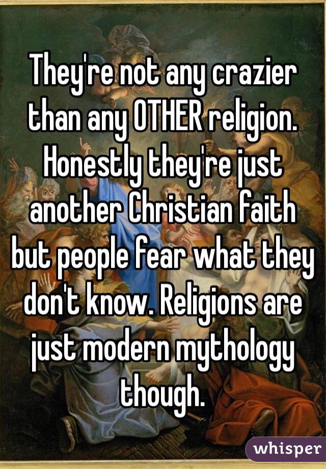 They're not any crazier than any OTHER religion. Honestly they're just another Christian faith but people fear what they don't know. Religions are just modern mythology though. 