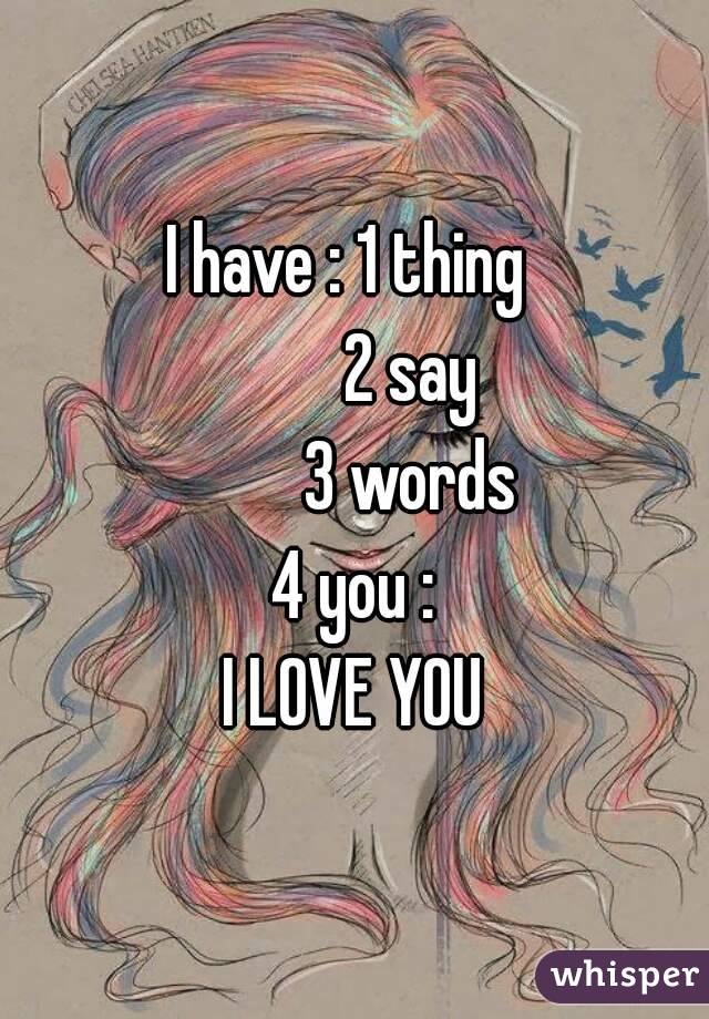 I have : 1 thing 
         2 say 
         3 words 
 4 you : 
I LOVE YOU

