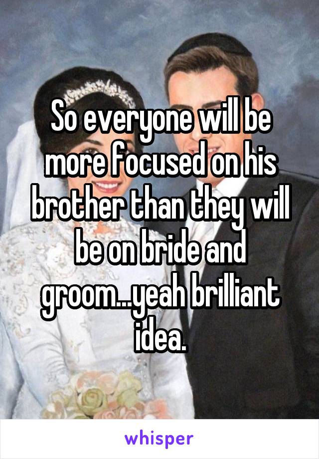 So everyone will be more focused on his brother than they will be on bride and groom...yeah brilliant idea.