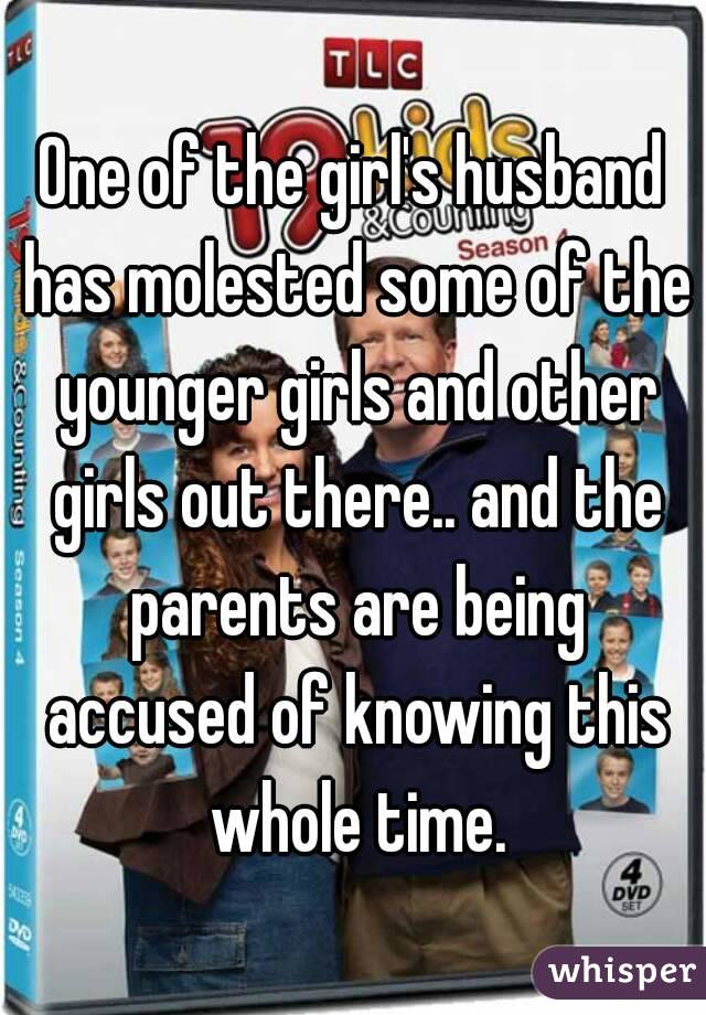 One of the girl's husband has molested some of the younger girls and other girls out there.. and the parents are being accused of knowing this whole time.