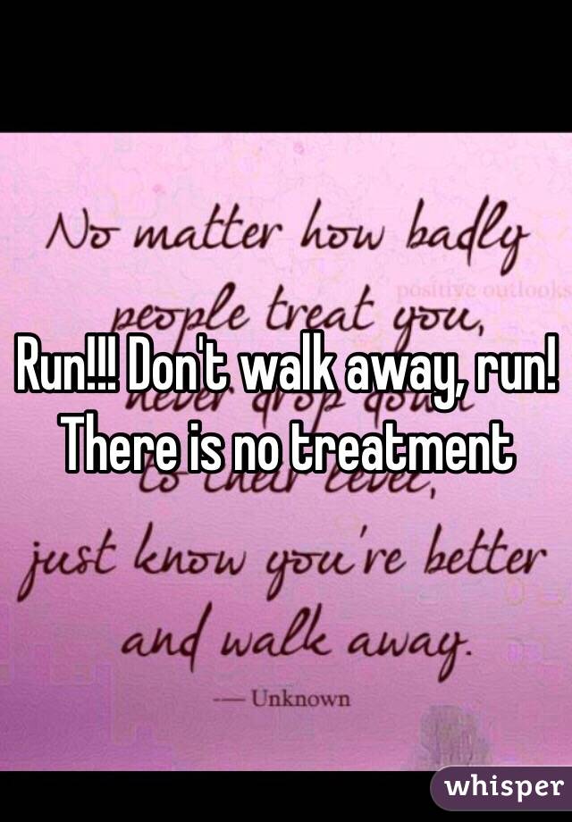 Run!!! Don't walk away, run! There is no treatment 