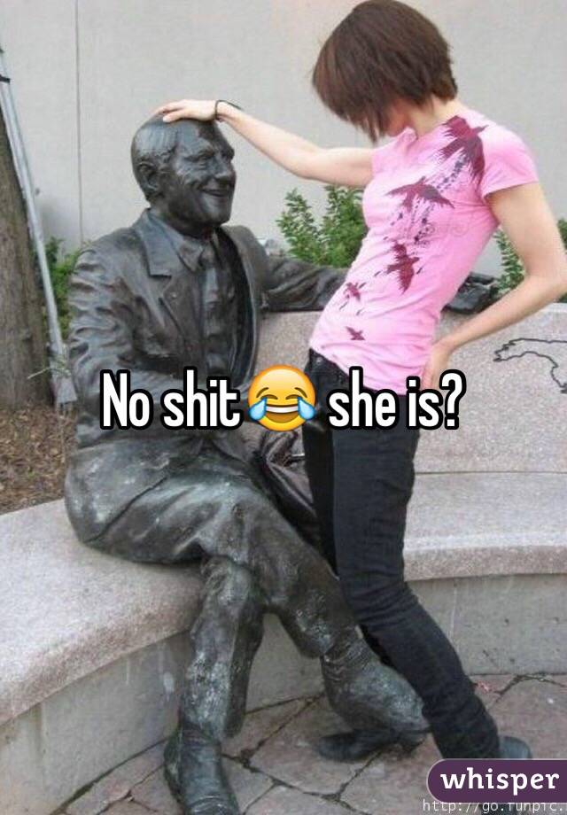 No shit😂 she is?