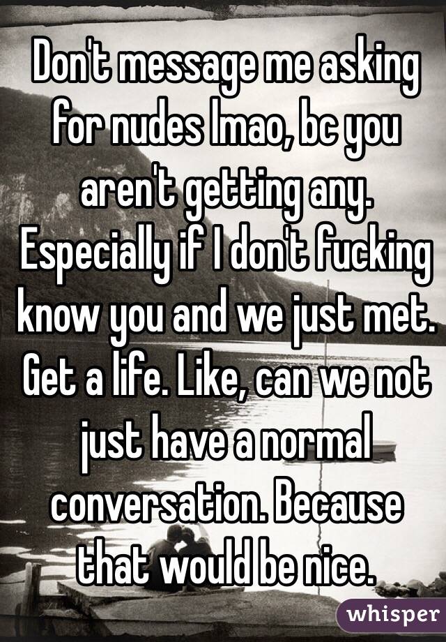 Don't message me asking for nudes lmao, bc you aren't getting any. Especially if I don't fucking know you and we just met. Get a life. Like, can we not just have a normal conversation. Because that would be nice.