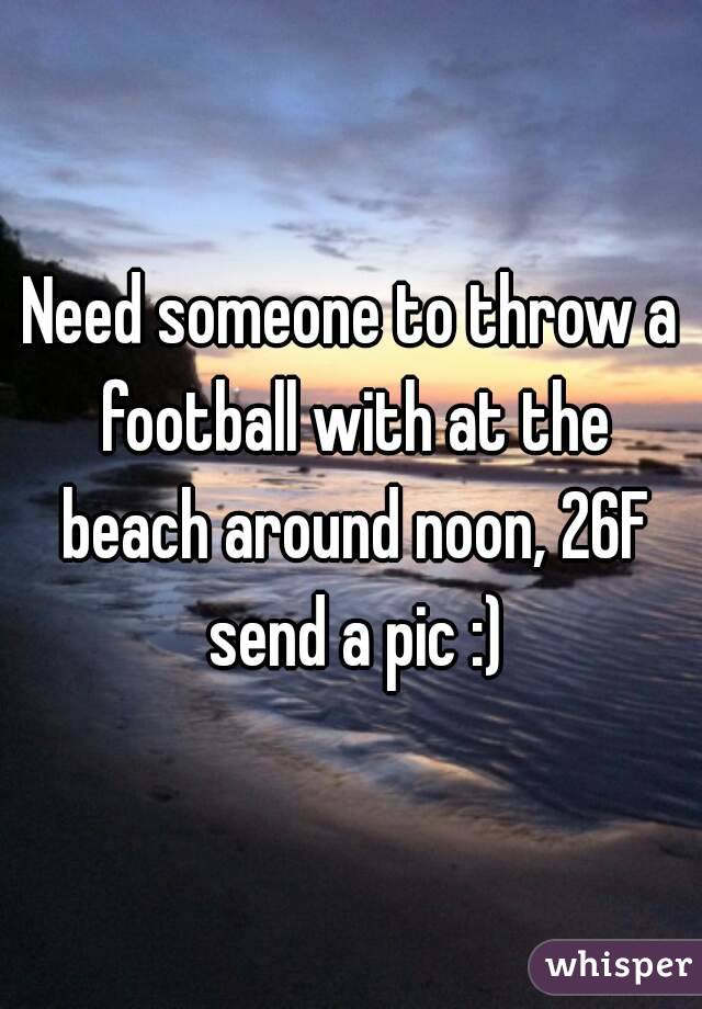 Need someone to throw a football with at the beach around noon, 26F send a pic :)