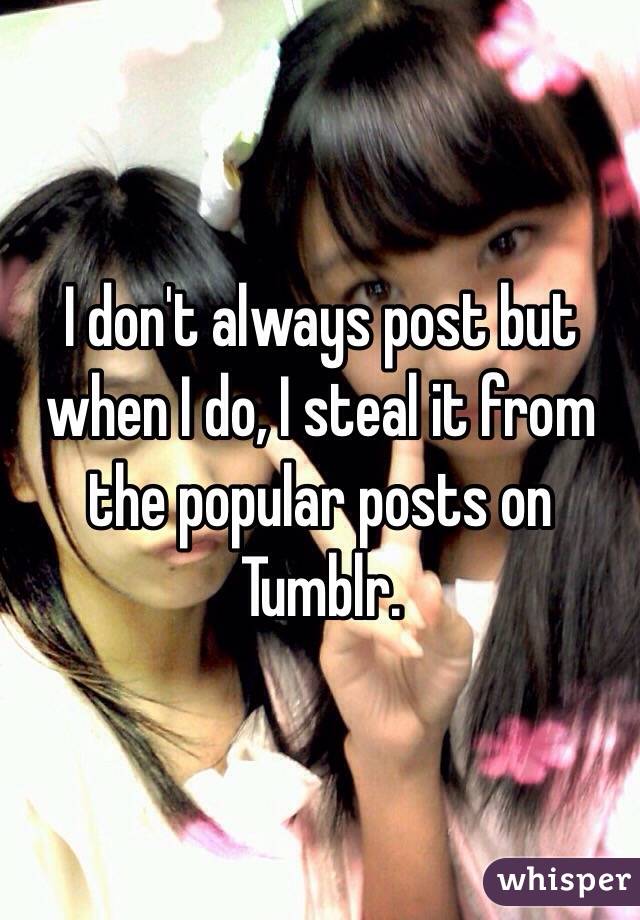 I don't always post but when I do, I steal it from the popular posts on Tumblr. 