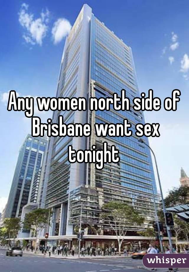 Any women north side of Brisbane want sex tonight 