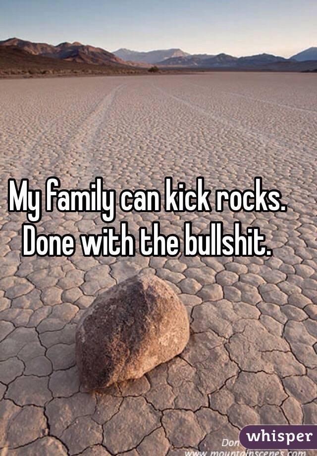 My family can kick rocks. Done with the bullshit. 
