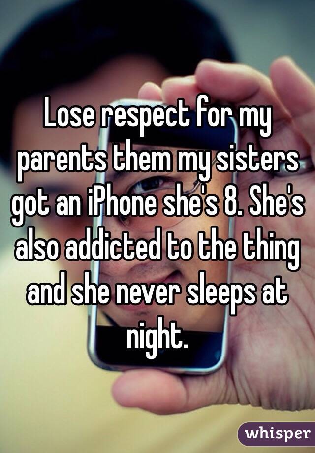 Lose respect for my parents them my sisters got an iPhone she's 8. She's also addicted to the thing and she never sleeps at night.