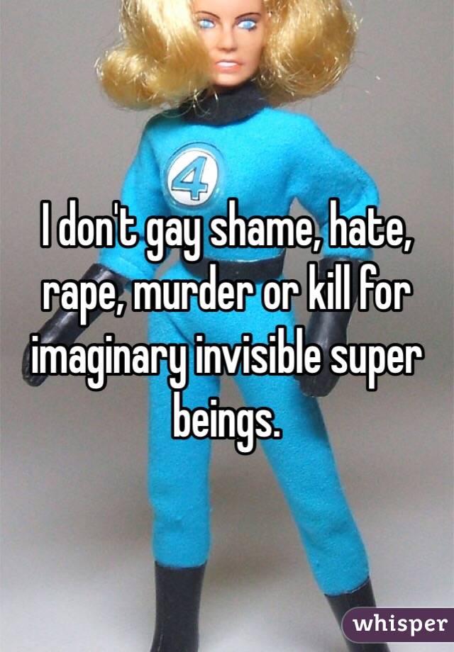 I don't gay shame, hate, rape, murder or kill for imaginary invisible super beings. 