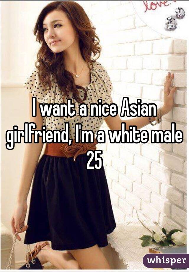 I want a nice Asian girlfriend, I'm a white male 25