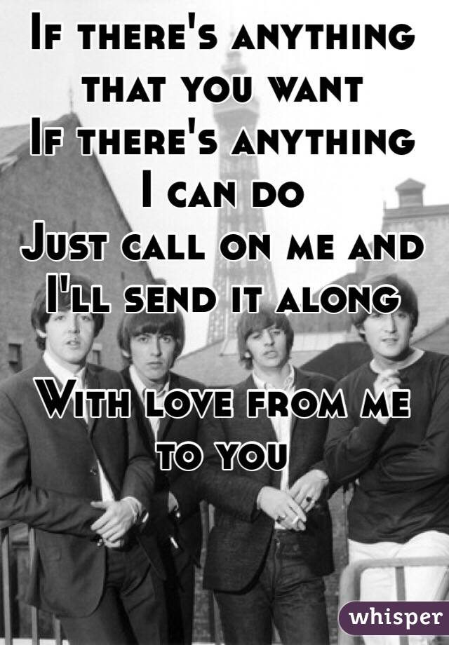 If there's anything that you want 
If there's anything 
I can do 
Just call on me and I'll send it along 

With love from me to you 
