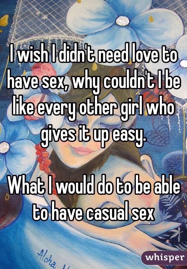 I wish I didn't need love to have sex, why couldn't I be like every other girl who gives it up easy. 

What I would do to be able to have casual sex 