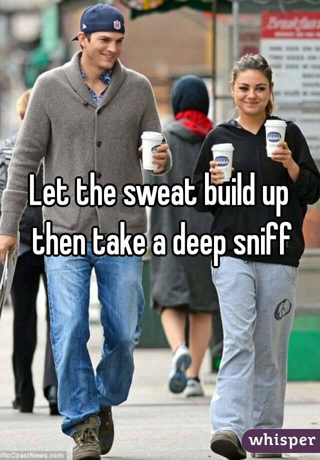 Let the sweat build up then take a deep sniff