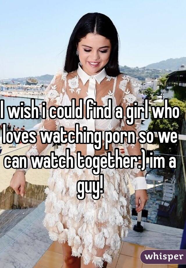 I wish i could find a girl who loves watching porn so we can watch together:) im a guy! 
