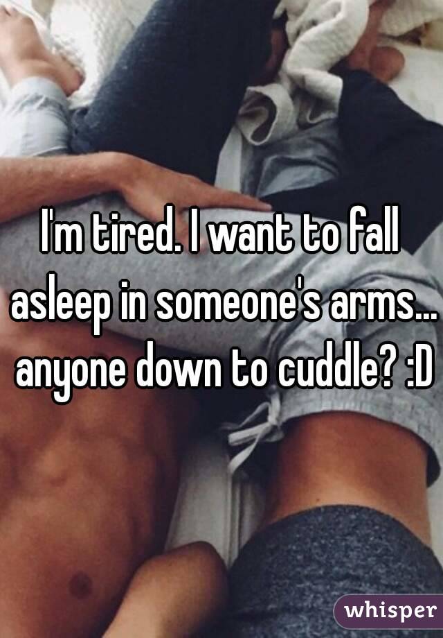 I'm tired. I want to fall asleep in someone's arms... anyone down to cuddle? :D