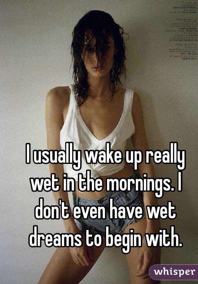 I usually wake up really wet in the mornings. I don't even have wet dreams to begin with. 