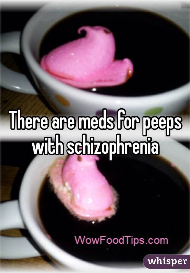 There are meds for peeps with schizophrenia 