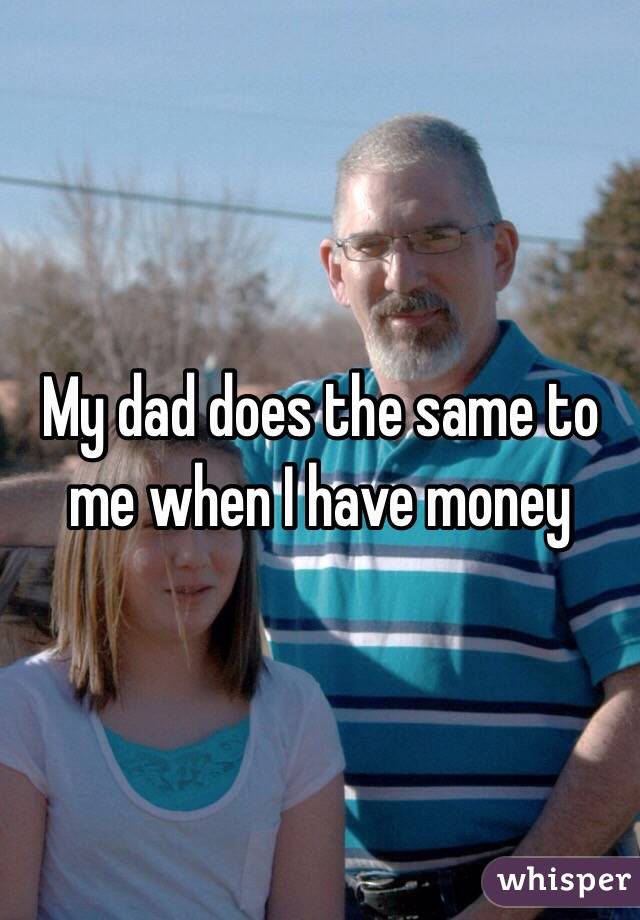 My dad does the same to me when I have money 