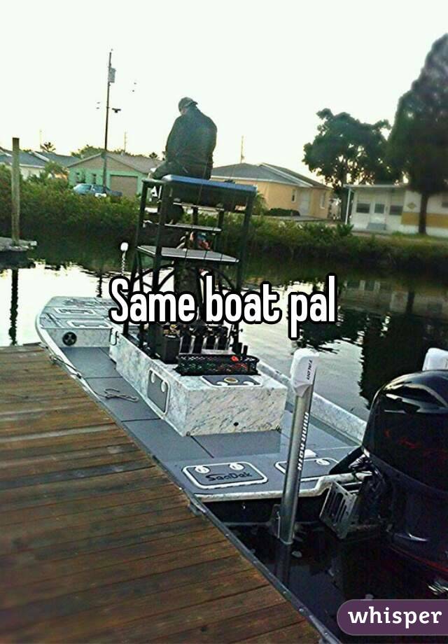 Same boat pal