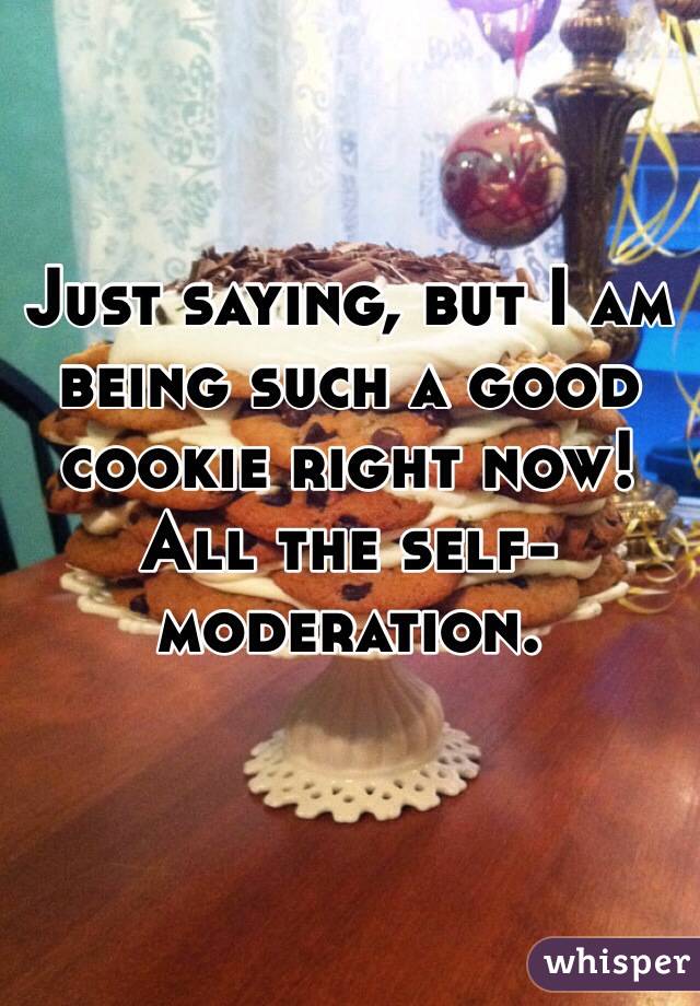 Just saying, but I am being such a good cookie right now! All the self-moderation.