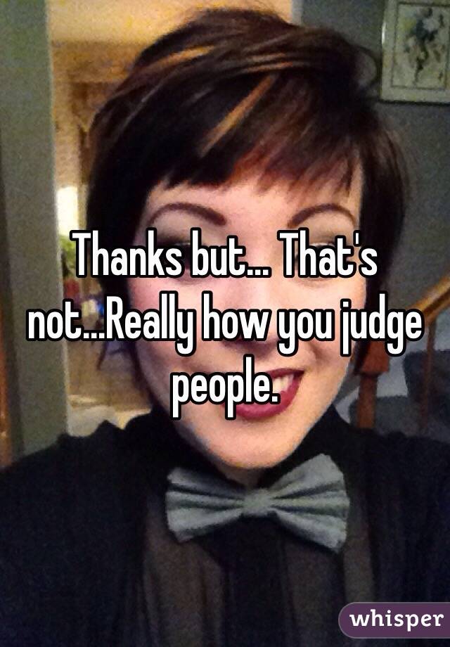 Thanks but... That's not...Really how you judge people.