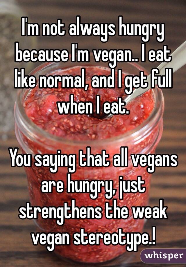 I'm not always hungry because I'm vegan.. I eat like normal, and I get full when I eat. 

You saying that all vegans are hungry, just strengthens the weak vegan stereotype.!