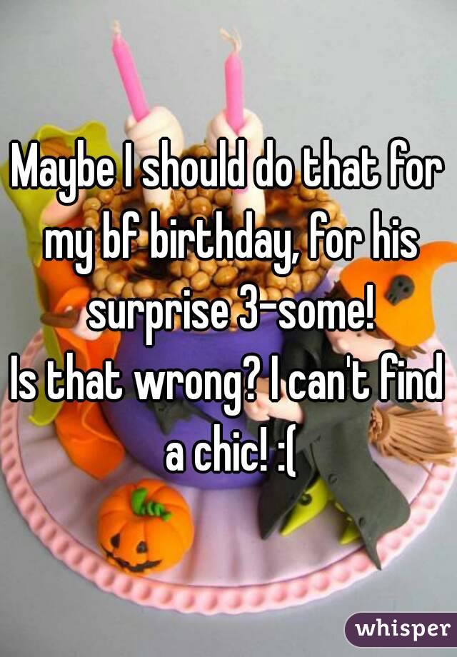 Maybe I should do that for my bf birthday, for his surprise 3-some!
Is that wrong? I can't find a chic! :(