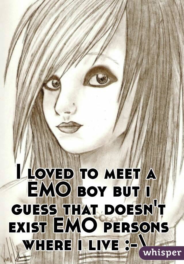 I loved to meet a EMO boy but i guess that doesn't exist EMO persons where i live :-\ 