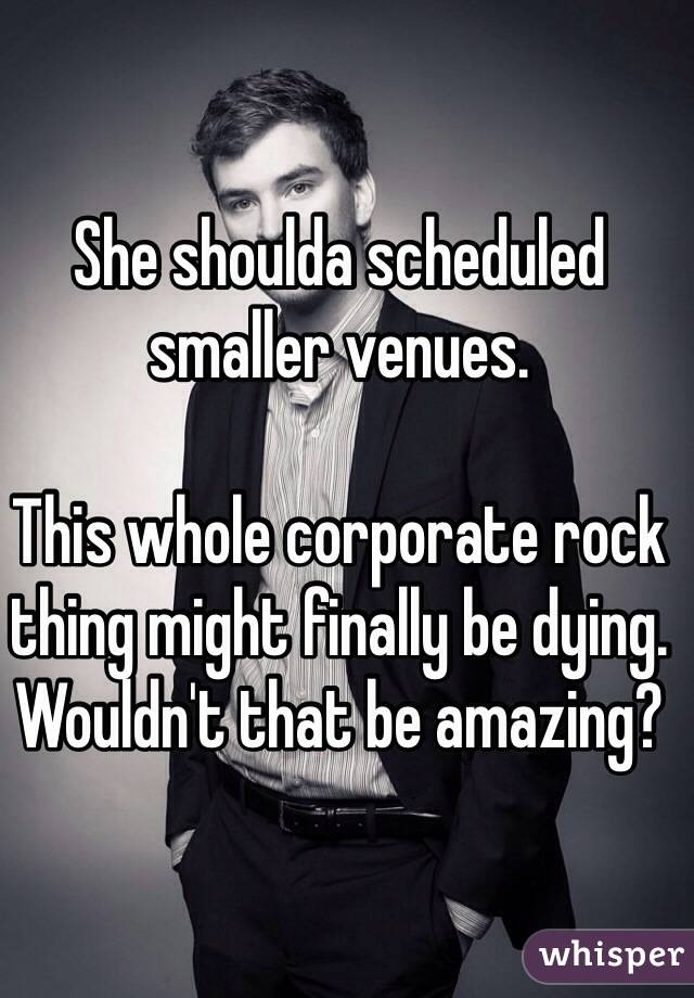 She shoulda scheduled smaller venues.  

This whole corporate rock thing might finally be dying.
Wouldn't that be amazing?