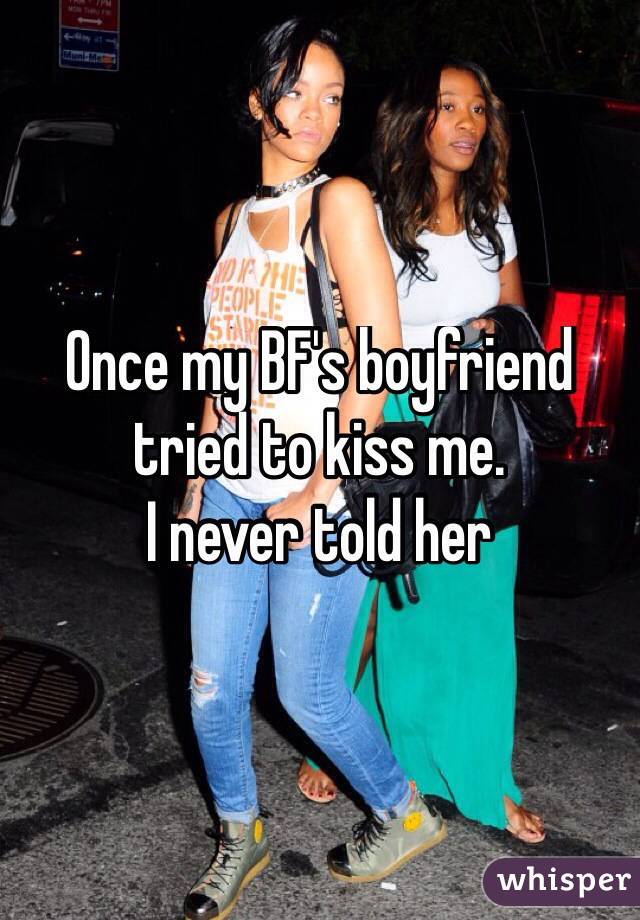Once my BF's boyfriend tried to kiss me. 
I never told her 

