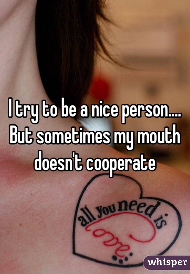 I try to be a nice person.... But sometimes my mouth doesn't cooperate  