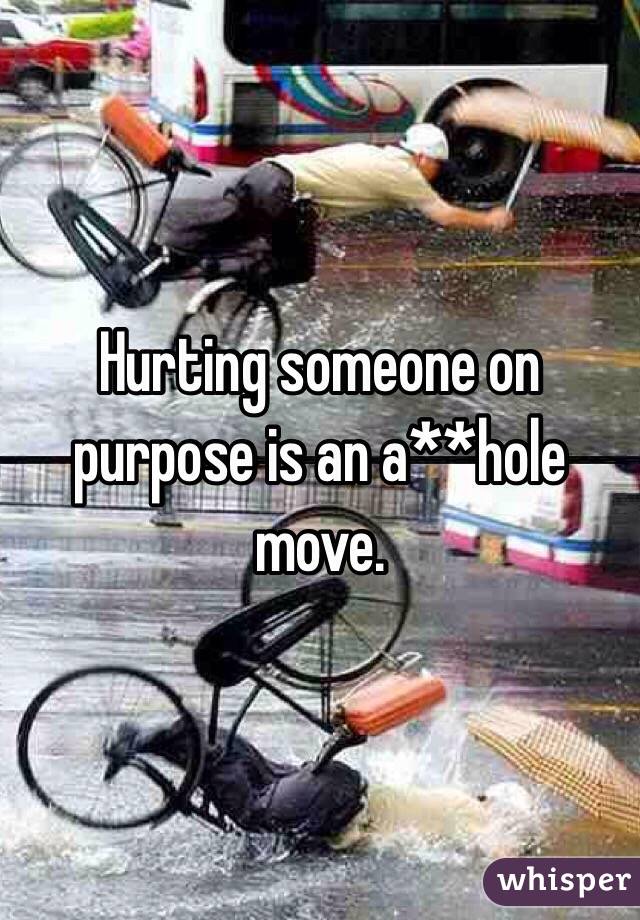 Hurting someone on purpose is an a**hole move. 